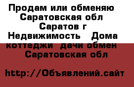 Продам или обменяю - Саратовская обл., Саратов г. Недвижимость » Дома, коттеджи, дачи обмен   . Саратовская обл.